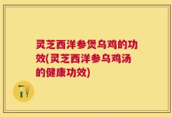 灵芝西洋参煲乌鸡的功效(灵芝西洋参乌鸡汤的健康功效)