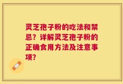灵芝孢子粉的吃法和禁忌？详解灵芝孢子粉的正确食用方法及注意事项？