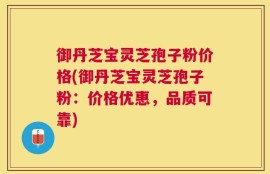 御丹芝宝灵芝孢子粉价格(御丹芝宝灵芝孢子粉：价格优惠，品质可靠)