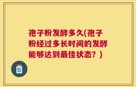 孢子粉发酵多久(孢子粉经过多长时间的发酵能够达到最佳状态？)
