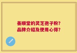 善顺堂的灵芝孢子粉？品牌介绍及使用心得？