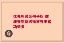 优先补灵芝孢子粉 健康养生新选择营养丰富功效多