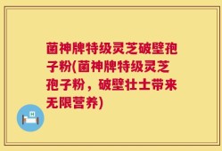 菌神牌特级灵芝破壁孢子粉(菌神牌特级灵芝孢子粉，破壁壮士带来无限营养)