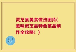 灵芝县美食做法图片(美味灵芝县特色菜品制作全攻略！)