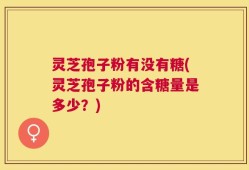 灵芝孢子粉有没有糖(灵芝孢子粉的含糖量是多少？)