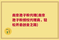 南京孢子粉代理(南京孢子粉授权代理商，轻松开启创业之路)