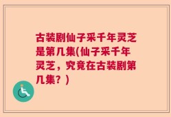 古装剧仙子采千年灵芝是第几集(仙子采千年灵芝，究竟在古装剧第几集？)