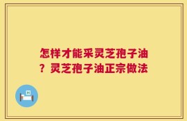 怎样才能采灵芝孢子油？灵芝孢子油正宗做法