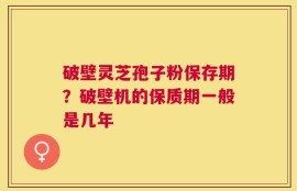 破壁灵芝孢子粉保存期？破壁机的保质期一般是几年