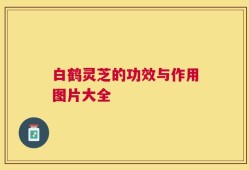 白鹤灵芝的功效与作用图片大全