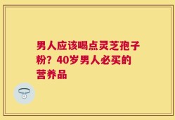 男人应该喝点灵芝孢子粉？40岁男人必买的营养品