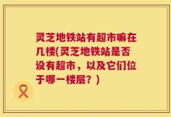 灵芝地铁站有超市嘛在几楼(灵芝地铁站是否设有超市，以及它们位于哪一楼层？)