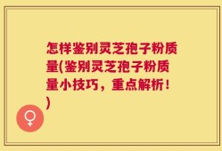 怎样鉴别灵芝孢子粉质量(鉴别灵芝孢子粉质量小技巧，重点解析！)