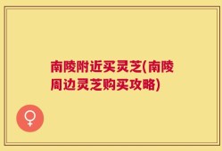 南陵附近买灵芝(南陵周边灵芝购买攻略)