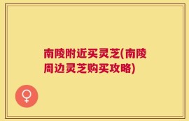 南陵附近买灵芝(南陵周边灵芝购买攻略)