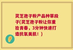 灵芝孢子粉产品种草段子(灵芝孢子粉让你重拾青春，3分钟快速打造抗氧美肌！)