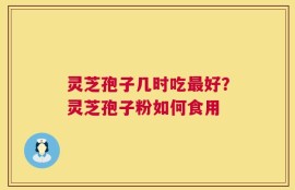 灵芝孢子几时吃最好？灵芝孢子粉如何食用