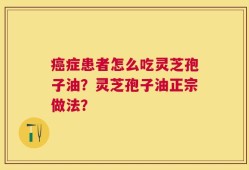 癌症患者怎么吃灵芝孢子油？灵芝孢子油正宗做法？