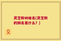 灵芝粉叫啥名(灵芝粉的别名是什么？)
