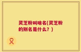 灵芝粉叫啥名(灵芝粉的别名是什么？)