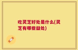 吃灵芝好处是什么(灵芝有哪些益处)