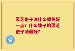 灵芝孢子油什么颜色好一点？什么牌子的灵芝孢子油最好？