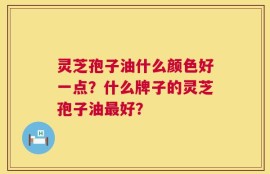 灵芝孢子油什么颜色好一点？什么牌子的灵芝孢子油最好？