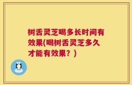 树舌灵芝喝多长时间有效果(喝树舌灵芝多久才能有效果？)