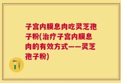 子宫内膜息肉吃灵芝孢子粉(治疗子宫内膜息肉的有效方式——灵芝孢子粉)
