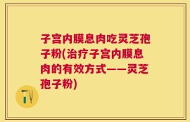 子宫内膜息肉吃灵芝孢子粉(治疗子宫内膜息肉的有效方式——灵芝孢子粉)