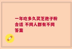 一年吃多久灵芝孢子粉合适 不同人群有不同答案