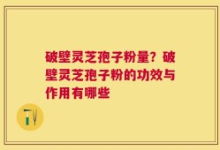 破壁灵芝孢子粉量？破壁灵芝孢子粉的功效与作用有哪些