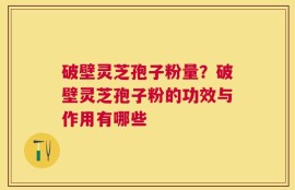 破壁灵芝孢子粉量？破壁灵芝孢子粉的功效与作用有哪些