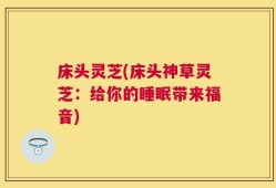 床头灵芝(床头神草灵芝：给你的睡眠带来福音)