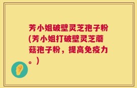 芳小姐破壁灵芝孢子粉(芳小姐打破壁灵芝蘑菇孢子粉，提高免疫力。)