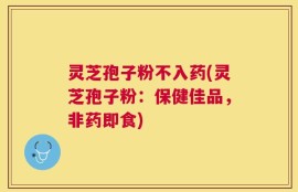 灵芝孢子粉不入药(灵芝孢子粉：保健佳品，非药即食)