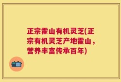 正宗霍山有机灵芝(正宗有机灵芝产地霍山，营养丰富传承百年)