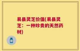 易县灵芝价值(易县灵芝：一种珍贵的天然药材)