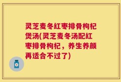 灵芝麦冬红枣排骨枸杞煲汤(灵芝麦冬汤配红枣排骨枸杞，养生养颜再适合不过了)