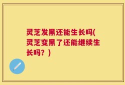 灵芝发黑还能生长吗(灵芝变黑了还能继续生长吗？)