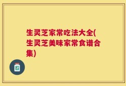 生灵芝家常吃法大全(生灵芝美味家常食谱合集)