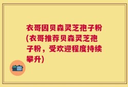 衣哥因贝森灵芝孢子粉(衣哥推荐贝森灵芝孢子粉，受欢迎程度持续攀升)