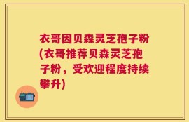 衣哥因贝森灵芝孢子粉(衣哥推荐贝森灵芝孢子粉，受欢迎程度持续攀升)