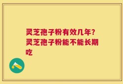 灵芝孢子粉有效几年？灵芝孢子粉能不能长期吃