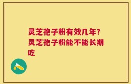 灵芝孢子粉有效几年？灵芝孢子粉能不能长期吃