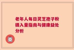 老年人每日灵芝孢子粉摄入量指南与健康益处分析