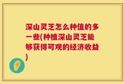 深山灵芝怎么种值的多一些(种植深山灵芝能够获得可观的经济收益)