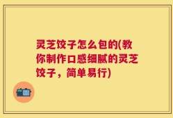 灵芝饺子怎么包的(教你制作口感细腻的灵芝饺子，简单易行)