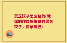 灵芝饺子怎么包的(教你制作口感细腻的灵芝饺子，简单易行)
