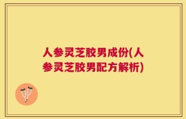 人参灵芝胶男成份(人参灵芝胶男配方解析)